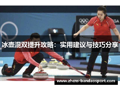 冰壶混双提升攻略：实用建议与技巧分享