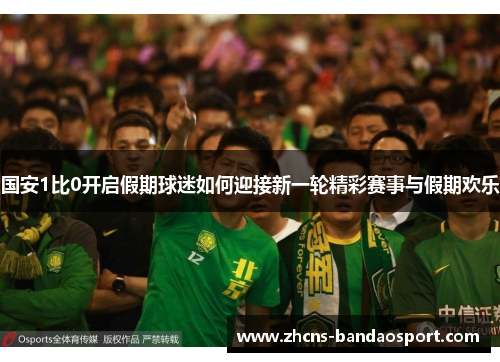 国安1比0开启假期球迷如何迎接新一轮精彩赛事与假期欢乐
