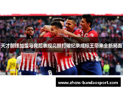 天才前锋加盟马竞后表现亮眼打破纪录成标王带来全新局面