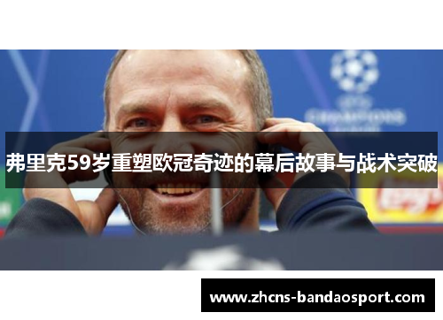 弗里克59岁重塑欧冠奇迹的幕后故事与战术突破