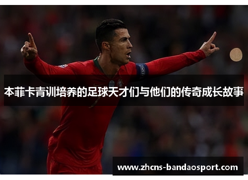 本菲卡青训培养的足球天才们与他们的传奇成长故事