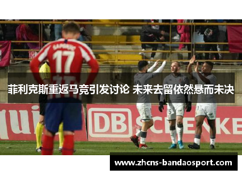 菲利克斯重返马竞引发讨论 未来去留依然悬而未决