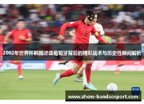 2002年世界杯韩国逆袭葡萄牙背后的精彩战术与历史性瞬间解析