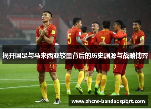 揭开国足与马来西亚较量背后的历史渊源与战略博弈