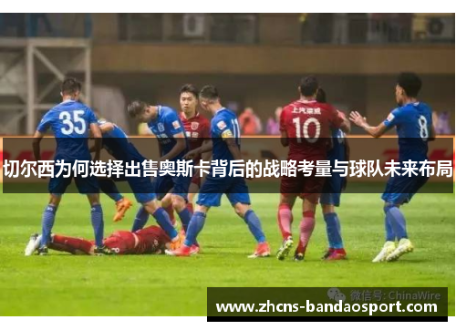 切尔西为何选择出售奥斯卡背后的战略考量与球队未来布局