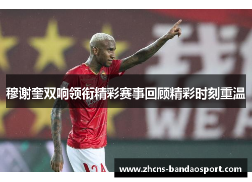 穆谢奎双响领衔精彩赛事回顾精彩时刻重温
