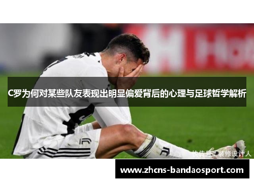 C罗为何对某些队友表现出明显偏爱背后的心理与足球哲学解析