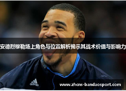 安德烈穆勒场上角色与位置解析揭示其战术价值与影响力