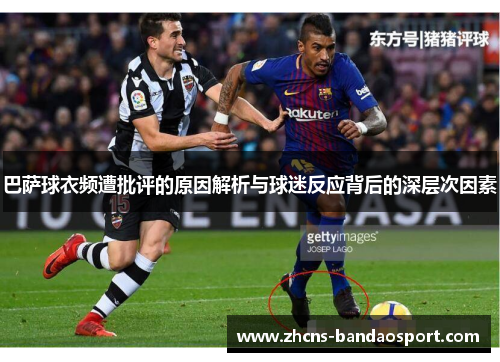 巴萨球衣频遭批评的原因解析与球迷反应背后的深层次因素