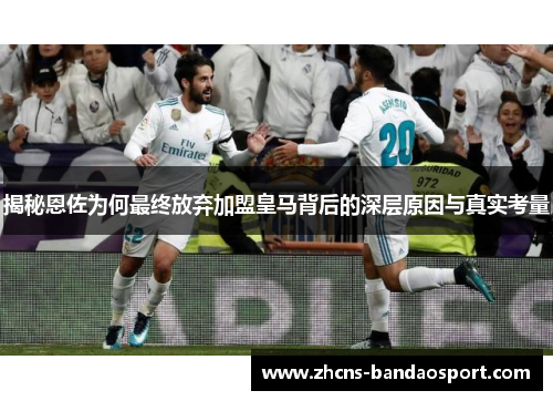揭秘恩佐为何最终放弃加盟皇马背后的深层原因与真实考量