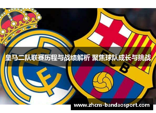 皇马二队联赛历程与战绩解析 聚焦球队成长与挑战
