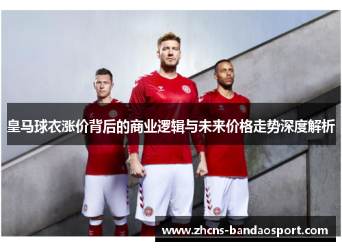 皇马球衣涨价背后的商业逻辑与未来价格走势深度解析