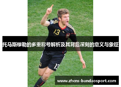 托马斯穆勒的多重称号解析及其背后深刻的意义与象征 托马斯穆勒的多重称号解析及其背后深刻的意义与象征