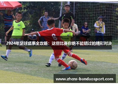 2024年足球盛事全攻略：这些比赛你绝不能错过的精彩对决