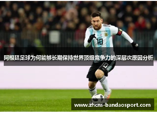 阿根廷足球为何能够长期保持世界顶级竞争力的深层次原因分析