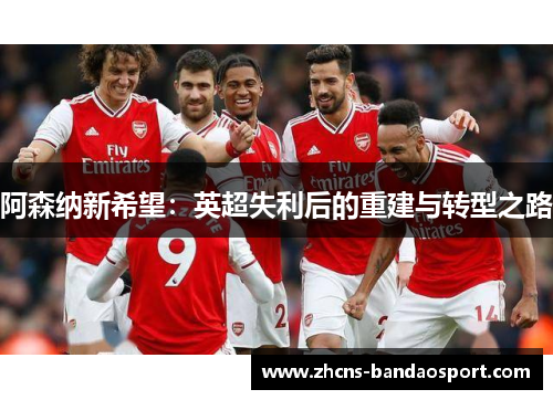 阿森纳新希望：英超失利后的重建与转型之路