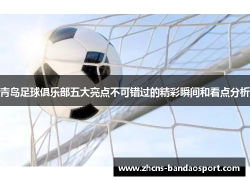 青岛足球俱乐部五大亮点不可错过的精彩瞬间和看点分析