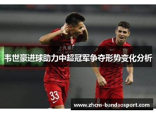 韦世豪进球助力中超冠军争夺形势变化分析