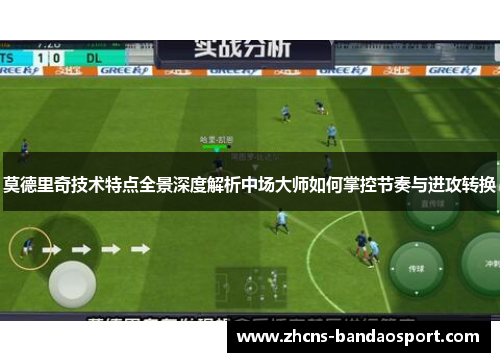 莫德里奇技术特点全景深度解析中场大师如何掌控节奏与进攻转换