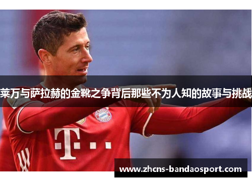 莱万与萨拉赫的金靴之争背后那些不为人知的故事与挑战