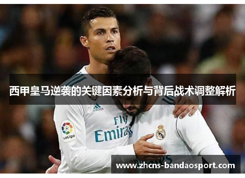 西甲皇马逆袭的关键因素分析与背后战术调整解析