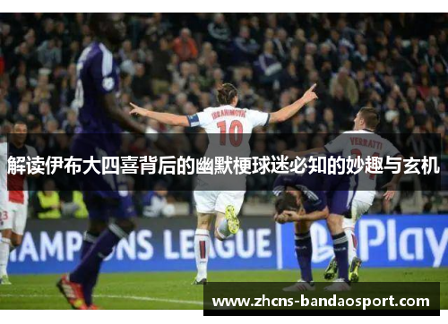 解读伊布大四喜背后的幽默梗球迷必知的妙趣与玄机