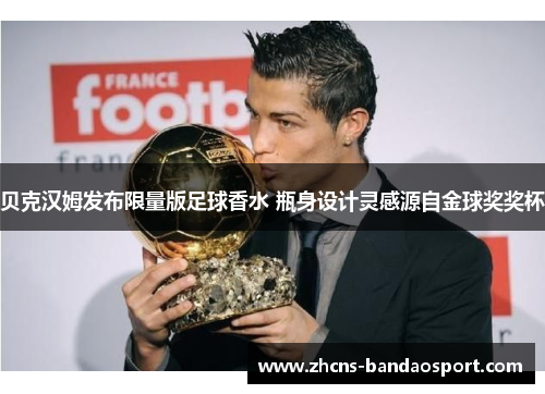 贝克汉姆发布限量版足球香水 瓶身设计灵感源自金球奖奖杯 贝克汉姆发布限量版足球香水 瓶身设计灵感源自金球奖奖杯
