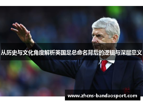 从历史与文化角度解析英国足总命名背后的逻辑与深层意义 从历史与文化角度解析英国足总命名背后的逻辑与深层意义