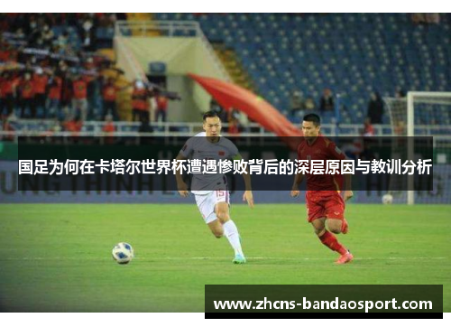 国足为何在卡塔尔世界杯遭遇惨败背后的深层原因与教训分析 国足为何在卡塔尔世界杯遭遇惨败背后的深层原因与教训分析
