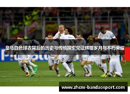 皇马白色球衣背后的历史与传统探索见证辉煌岁月与不朽荣耀