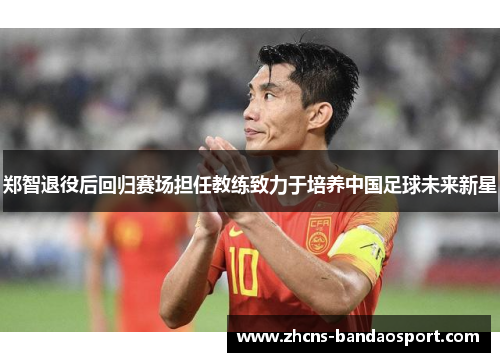 郑智退役后回归赛场担任教练致力于培养中国足球未来新星