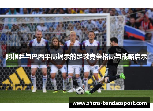 阿根廷与巴西平局揭示的足球竞争格局与战略启示