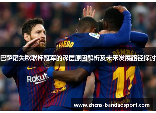 巴萨错失欧联杯冠军的深层原因解析及未来发展路径探讨
