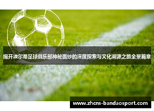 揭开波尔蒂足球俱乐部神秘面纱的深度探索与文化溯源之旅全景篇章 揭开波尔蒂足球俱乐部神秘面纱的深度探索与文化溯源之旅全景篇章