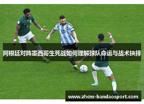 阿根廷对阵墨西哥生死战如何理解球队命运与战术抉择
