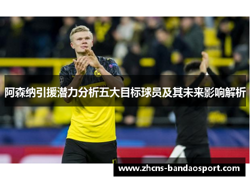 阿森纳引援潜力分析五大目标球员及其未来影响解析 阿森纳引援潜力分析五大目标球员及其未来影响解析