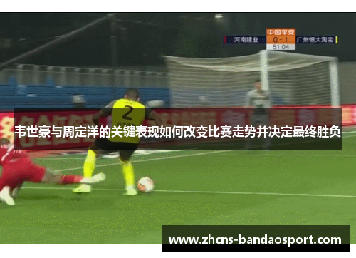韦世豪与周定洋的关键表现如何改变比赛走势并决定最终胜负