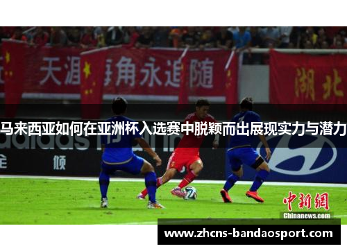 马来西亚如何在亚洲杯入选赛中脱颖而出展现实力与潜力