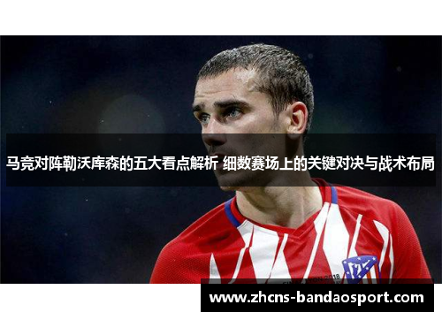 马竞对阵勒沃库森的五大看点解析 细数赛场上的关键对决与战术布局