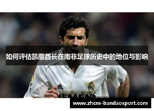 如何评估凯撒酋长在南非足球历史中的地位与影响 如何评估凯撒酋长在南非足球历史中的地位与影响